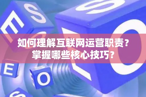 如何理解互联网运营职责？掌握哪些核心技巧？