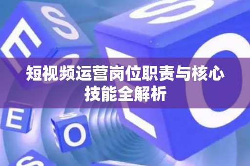 短视频运营岗位职责与核心技能全解析