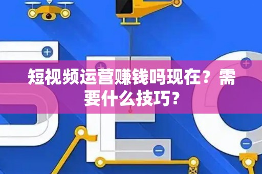 短视频运营赚钱吗现在？需要什么技巧？