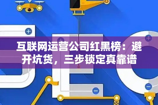 互联网运营公司红黑榜：避开坑货，三步锁定真靠谱