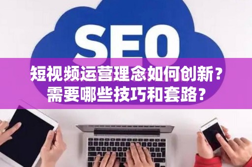 短视频运营理念如何创新？需要哪些技巧和套路？