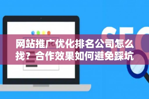 网站推广优化排名公司怎么找？合作效果如何避免踩坑？