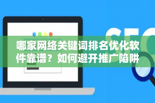 哪家网络关键词排名优化软件靠谱？如何避开推广陷阱妙招？