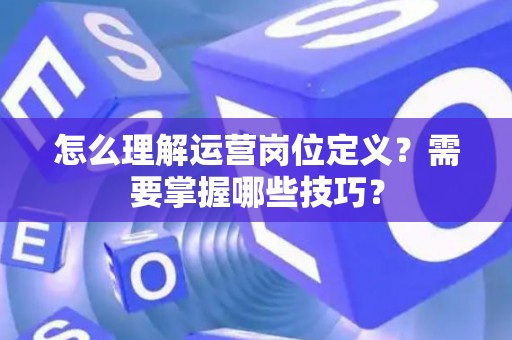 怎么理解运营岗位定义？需要掌握哪些技巧？